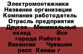 Электромонтажники › Название организации ­ Компания-работодатель › Отрасль предприятия ­ Другое › Минимальный оклад ­ 70 000 - Все города Работа » Вакансии   . Чувашия респ.,Канаш г.